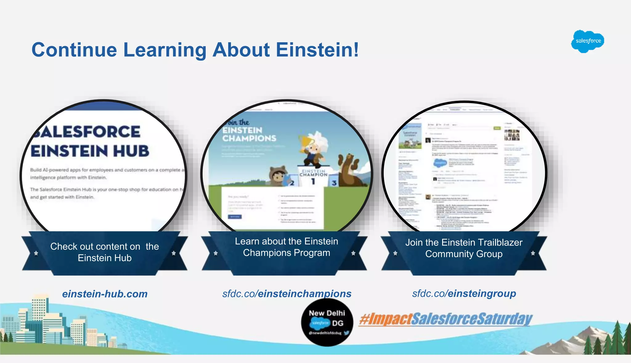 Continue Learning About Einstein!
Check out content on the
Einstein Hub
Learn about the Einstein
Champions Program
Join the Einstein Trailblazer
Community Group
einstein-hub.com sfdc.co/einsteinchampions sfdc.co/einsteingroup
 