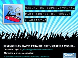 José Luis López // joseluis@naselcomunicacion.es
Marketing y promoción musical
Caso de éxito en Facebook: DrumJay Xperience.
 