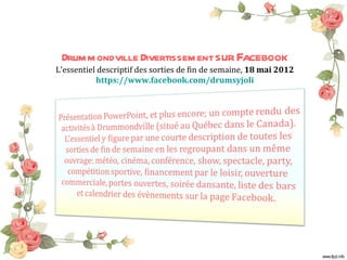 Drum m ondville Divertissem ent sur Facebook
L’essentiel descriptif des sorties de fin de semaine, 18 mai 2012
           https://www.facebook.com/drumsyjoli
 