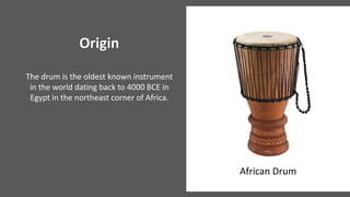 Origin
The drum is the oldest known instrument
in the world dating back to 4000 BCE in
Egypt in the northeast corner of Africa.
African Drum
 