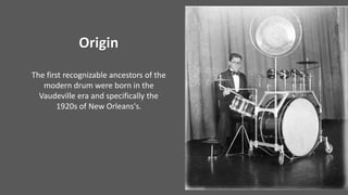 The first recognizable ancestors of the
modern drum were born in the
Vaudeville era and specifically the
1920s of New Orleans's.
Origin
 
