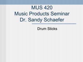 MUS 420 Music Products Seminar Dr. Sandy Schaefer Drum Sticks 