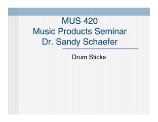 MUS 420 
Music Products Seminar 
 Dr. Sandy Schaefer
         Drum Sticks
 