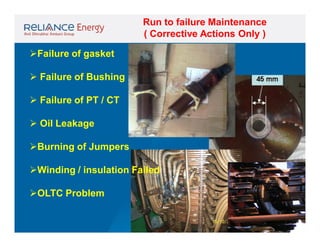 Run to failure Maintenance
( Corrective Actions Only )
Failure of gasket
 Failure of Bushing
 Failure of PT / CT
 Oil Leakage
Burning of Jumpers
Winding / insulation Failed
OLTC Problem

 