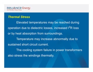 Thermal Stress
Elevated temperatures may be reached during
operation due to dielectric losses, increased I2R loss
or by heat absorption from surroundings.
Temperature may increase abnormally due to
sustained short circuit current.
The cooling system failure in power transformers
also stress the windings thermally.

 
