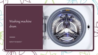 Washing machine
drum
HOW IT IS MADE ?
 