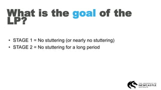What is the goal of the
LP?
• STAGE 1 = No stuttering (or nearly no stuttering)
• STAGE 2 = No stuttering for a long period
 