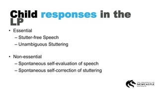 Child responses in the
LP
• Essential
– Stutter-free Speech
– Unambiguous Stuttering
• Non-essential
– Spontaneous self-evaluation of speech
– Spontaneous self-correction of stuttering
 