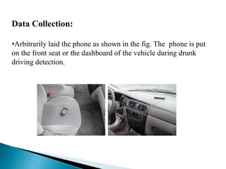Data Collection:
•Arbitrarily laid the phone as shown in the fig. The phone is put
on the front seat or the dashboard of the vehicle during drunk
driving detection.
 