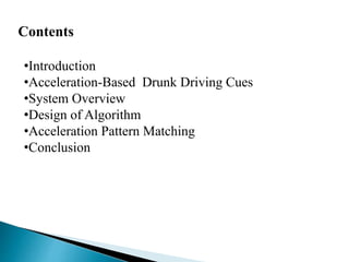 Contents
•Introduction
•Acceleration-Based Drunk Driving Cues
•System Overview
•Design of Algorithm
•Acceleration Pattern Matching
•Conclusion
 