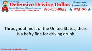 Throughout most of the United States, there
is a hefty fine for driving drunk.
 