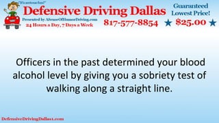 Officers in the past determined your blood
alcohol level by giving you a sobriety test of
walking along a straight line.
 
