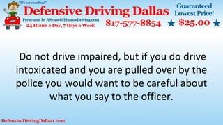 Do not drive impaired, but if you do drive
intoxicated and you are pulled over by the
police you would want to be careful about
what you say to the officer.
 