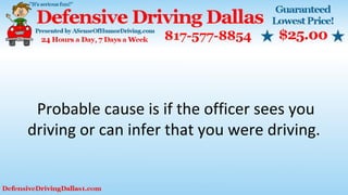 Probable cause is if the officer sees you
driving or can infer that you were driving.
 