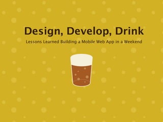 Design, Develop, Drink
Lessons Learned Building a Mobile Web App in a Weekend
 