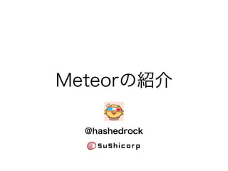 Meteorの紹介
@hashedrock
 