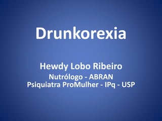 Drunkorexia 
Hewdy Lobo Ribeiro 
Nutrólogo - ABRAN 
Psiquiatra ProMulher - IPq - USP 
 