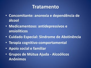 Tratamento 
• Concomitante: anorexia e dependência de 
álcool 
• Medicamentoso: antidepressivos e 
ansiolíticos 
• Cuidado Especial: Síndrome de Abstinência 
• Terapia cognitivo-comportamental 
• Apoio social e familiar 
• Grupos de Mútua Ajuda - Alcoólicos 
Anônimos 
 