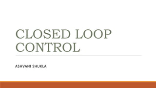 CLOSED LOOP
CONTROL
ASHVANI SHUKLA
 
