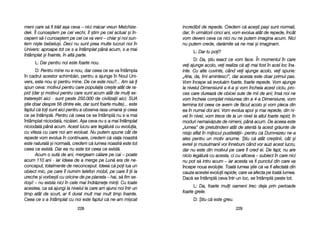 incredibil dde rrepede. CCredem cc[ aace=ti ppa=i ssunt nnormali,
dar, îîn uurm[torii ccinci aani, vvom eevolua aatât dde rrepede, îîncât
vom ddeveni cceva cce nnici nnu nne pputem iimagina aacum. NNici
nu pputem ccrede, ddar[mite ss[ nne mmai ==i iimaginam.
L: DDar ttu ppoi?
D: DDa, ==tiu eexact cce vvom fface. ÎÎn mmomentul îîn ccare
vei aajunge aacolo, vvei rrealiza cc[ aai mmai ffost îîn aacel lloc îîna-
inte. CCu aalte ccuvinte, ccând vvei aajunge aacolo, vvei sspune:
„Aha, dda, îîmi aamintesc!>, ddar aacesta eeste ddoar pprimul ppas.
Vom îîncepe ss[ eevolu[m ffoarte, ffoarte rrepede. VVom aajunge
la nnivelul DDimensiunii aa 44-aa ==i vvom îîncheia aacest cciclu, ppro-
ces ccare ddureaz[ dde oobicei ssute dde mmii dde aani; îîns[ nnoi nne
vom îîncheia ccomplet mmisiunea ddin aa 44-aa DDimensiune, vvom
termina ttot cceea cce aavem dde ff[cut aacolo ==i vvom ppleca ddin
ea îîn nnumai ddoi aani. VVom eevolua aapoi ==i mmai rrepede, ddin nni-
vel îîn nnivel, vvom ttrece dde lla uun nnivel lla aaltul ffoarte rrapid, îîn
moduri nnemaiv[zute dde nnimeni, ppân[ aacum. DDe aaceea eeste
„lumea> dde ppretutindeni aatât dde aatent[ lla aacest ggr[unte dde
nisip aaflat îîn mmijlocul ppustiet[ii– ppentru cc[ DDumnezeu nne-aa
ales ppentru uun mmotiv aanume. ++tiu cc[ aatât ccre=tinii, ccât ==i
evreii ==i mmusulmanii vvor îînnebuni ccând vvor aauzi aacest llucru,
dar nnu eeste ddin mmotivul ppe ccare îîl ccred eei. DDe ffapt, nnu aare
nicio lleg[tur[ ccu aacesta, cci ccu aaltceva –– ssubiect îîn ccare nnici
nu ppot ss[ iintru aacum –– iiar aacesta vva ffi ppunctul ddin ccare vva
începe nnoua eevoluie. TToat[ llumea ==tie cc[ vva ffi aafectat[ ddin
cauza aacestei eevoluii rrapide, ccare vva aafecta ppe ttoat[ llumea.
Dac[ sse îîntâmpl[ cceva îîntr-uun lloc, sse îîntâmpl[ ppeste ttot.
L: DDa, ffoarte mmuli ooameni ttrec ddeja pprin pperioade
foarte ggrele.
D: ++tiu cc[ eeste ggreu.
222299
meni ccare ss[ ffi ttr[it aa=a cceva –– nnici mm[car vvreun MMelchize-
dek. ÎÎl ccunoa=tem ppe ccel vvechi, îîl ==tim ppe ccel aactual ==i îîn-
cepem ss[-ll ccunoa=tem ppe ccel cce vva vveni –– cchiar ==i nnoi ssun-
tem nni=te bbebelu=i. DDeci nnu ssunt pprea mmulte llucruri nnoi îîn
Univers: aaproape ttot cce ss-aa îîntâmplat ppân[ aacum, ss-aa mmai
întâmplat ==i îînainte, îîn aalt[ pparte.
L: DDar ppentru nnoi eeste ffoarte nnou.
D: PPentru mmine nnu ee nnou, dar cceea cce sse vva îîntâmpla
în ccadrul aacestor sschimb[ri, ppentru aa aajunge îîn NNoul UUni-
vers, eeste nnou ==i ppentru mmine. De cce eeste nnou?... AAm ss[-i
spun cceva: mmotivul ppentru ccare ppopulaia ccre=te aatât dde rra-
pid ((dar ==i mmotivul ppentru ccare ssunt aacum aatât dde mmuli eex-
tratere=tri aaici - ssunt ppeste 2250.000 dde ccivilizaii aaici; SSUA
=tie ddoar ddespre 556 ddintre eele, ddar ssunt ffoarte mmulte)... eeste
faptul cc[ ttoi ssunt aaici ppentru aa oobserva rrasa uuman[ ==i cceea
ce sse îîntâmpl[. PPentru cc[ ceea cce sse îîntâmpl[ nnu ss-aa mmai
întâmplat nniciodat[, nnic[ieri. A=a cceva nnu ss-aa mmai îîntâmplat
niciodat[ ppân[ aacum. AAcest llucru aare lleg[tur[ ccu eevoluia,
cu vviteza ccu ccare nnoi aam eevoluat. NNu pputem sspune ccât dde
repede vvom eevolua îîn ccontinuare, ccredem cc[ vviaa nnoastr[
este nnatural[ ==i nnormal[, ccredem cc[ llumea nnoastr[ eeste ttot
ceea cce eexist[. DDar eea nu este ttot cceea cce eexist[.
Acum oo ssut[ dde aani, mmergeam cc[lare ppe ccai –– ppoate
acum 1110 aani - iiar iideea dde aa mmerge ppe LLun[ eera dde nne-
conceput, ttotalmente dde nneconceput. IIdeea cc[ ppoi llua uun
obiect mmic, ppe ccare îîl nnumim ttelefon mmobil, ppe ccare îîl ii lla
ureche ==i vvorbe=ti ccu ooricine dde ppe pplaneta –– hhai, ss[ ffim sse-
rio=i! –– nnu eexista nnici îîn ccele mmai îîndr[znee mmini. CCu ttoate
acestea, cca ss[ aajungi lla nnivelul lla ccare aam aajuns nnoi îîntr-uun
timp aatât dde sscurt, aar ffi ddurat mmult mmai mmult ttimp îînainte.
Ceea cce ss-aa îîntâmplat ccu nnoi eeste ffaptul cc[ nne-aam mmi=cat
222288
 