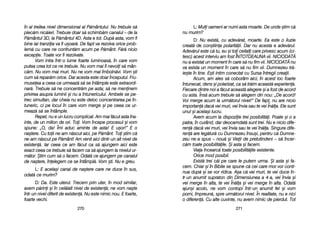 L: MMuli ooameni aar nnumi aasta mmoarte. DDe uunde ==tim cc[
nu mmurim?
D: NNu eexist[, ccu aadev[rat, mmoarte. EEa eeste oo iiluzie
creat[ dde ccon=tiina ppolarit[ii. DDar nnu aacesta ee aadev[rul.
Adev[rul eeste cc[ ttu, eeu ==i ttoi cceilali ccare pprivesc aacum ((ci-
tesc) aacest iinterviu aam ffost ÎÎNTOTDEAUNA vvii. NNICIODAT{
nu aa eexistat uun mmoment îîn ccare ss[ nnu ffim vvii. NNICIODAT{ nnu
va eexista uun mmoment îîn ccare ss[ nnu ffim vvii. DDumnezeu ttr[-
ie=te îîn ttine. EE=ti iintim cconectat ccu SSursa îîntregii ccreaii.
Acum, aam aales ss[ ccoborâm aaici, îîn aacest lloc ffoarte
întunecat, ddens ==i ppolarizat, cca ss[ ttr[im aaceast[ eexperien[.
Fiecare ddintre nnoi aa ff[cut aaceast[ aalegere ==i aa ffost dde aacord
cu aasta. ÎÎns[ aacum ttrebuie ss[ aalegem ddin nnou: „„De aacord!
Voi mmerge aacum lla uurm[torul nnivel!> DDe ffapt, nnu aare nnicio
importan[ ddac[ vvei mmuri, vvei îînvia ssau tte vvei ÎÎn[la. EEle ssunt
unul ==i aacela=i llucru.
Avem aacum lla ddispoziie ttrei pposibilit[i. PPoate ==i oo aa
patra, îîn ccurând, ddar ddeocamdat[ ssunt ttrei. NNu ee nnicio ddife-
ren[ ddac[ vvei mmuri, vvei îînvia ssau tte vvei îîn[la. SSingura ddife-
ren[ aare lleg[tur[ ccu DDumnezeu îînsu=i, ppentru cc[ DDumne-
zeu nne-aa sspus –– nnou[ ==i VVieii dde ppretutindeni –– ss[ îîncer-
c[m ttoate pposibilit[ile. ++i aasta ==i ffacem.
Viaa îîncearc[ ttoate pposibilit[ile eexistente.
Orice mmod pposibil.
Exist[ ttrei cc[i ppe ccare lle pputem uurma. ++i aasta ==i ffa-
cem. CChiar ==i îîn BBiblie sse sspune cc[ ccei ccare mmor vvor cconti-
nua ddup[ ==i sse vvor rridica. AA=a cc[ vvei mmuri, tte vvei dduce îîn-
tr-uun aanumit ssupraton ddin DDimensiunea aa 44-aa, vvei îînvia ==i
vei mmerge îîn aalta, tte vvei ÎÎn[la ==i vvei mmerge îîn aalta. OOdat[
ajun=i aacolo, nne vvom ccontopi îîntr-uun aanumit ffel ==i vvom
porni, îîmpreun[, sspre uurm[torul nnivel. ÎÎn rrealitate, nnu ee nnici
o ddiferen[. CCu aalte ccuvinte, nnu aavem nnimic dde ppierdut. TTot
227711
în aal ttreilea nnivel ddimensional aal PP[mântului. NNu ttrebuie ss[
plec[m nnic[ieri. TTrebuie ddoar ss[ sschimb[m ccanalul –– dde lla
P[mântul 33D, lla PP[mântul 44D. AAsta ee ttot. DDup[ aasta, vvom ffi
bine iiar ttranziia vva ffi uu=oar[. DDe ffapt vva rrezolva oorice pprob-
lem[ ccu ccare nne cconfrunt[m aacum ppe PP[mânt. FF[r[ nnicio
excepie. TToate vvor ffi rrezolvate.
Vom iintra îîntr-oo llume ffoarte lluminoas[, îîn ccare vvom
putea ccrea ttot cce nne ttrebuie. NNu vvom mmai ffi nnevoii ss[ mmân-
c[m. NNu vvom mmai mmuri. NNu nne vvom mmai îîmboln[vi. VVom ==ti
cum ss[ rrepar[m oorice. DDar aacesta eeste ddoar îînceputul. FFru-
museea aa cceea cce uurmeaz[ ss[ sse îîntâmple eeste eextraordi-
nar[. TTrebuie ss[ nne cconcentr[m ppe aasta; ss[ nne mmeninem
privirea aasupra lluminii ==i nnu aa îîntunericului. AAmbele sse ppe-
trec ssimultan, ddar ccheia nnu eeste ddeloc cconcentrarea ppe îîn-
tuneric, cci ppe llocul îîn ccare vvom mmerge ==i ppe cceea cce uur-
meaz[ ss[ sse îîntâmple.
Repet, nnu ee uun llucru ccomplicat. AAm mmai ff[cut aasta îîna-
inte, dde uun mmilion dde oori. TToi. VVom îîncepe pprocesul ==i vvom
spune: „„O, dda! ÎÎmi aaduc aaminte dde aasta! EE uu=or!> EE oo
na=tere. CCu ttoii nne-aam nn[scut aaici, ppe PP[mânt. TToi ==tim cc[
ne-aam nn[scut ppe PP[mânt! AAm vvenit aaici ddintr-uun aalt nnivel dde
existen[. IIar cceea cce aam ff[cut cca ss[ aajungem aaici eeste
exact cceea cce ttrebuie ss[ ffacem cca ss[ aajungem lla nnivelul uur-
m[tor. ++tim ccum ss[ oo ffacem. OOdat[ cce aajungem ppe ccanalul
de nna=tere, îînelegem cce sse îîntâmpl[. VVom ==ti. NNu ee ggreu.
L: EE aacela=i ccanal dde nna=tere ccare nne dduce îîn ssus,
odat[ cce mmurim?
D: DDa. EEste uuterul. TTrecem pprin uuter, îîn mmod ssimilar,
avem pp[rini ==i îîn ccel[lalt nnivel dde eexisten[; nne vvom nna=te
într-uun nnivel ddiferit dde eexisten[. NNu eeste nnimic nnou. EE ffoarte,
foarte vvechi.
227700
 