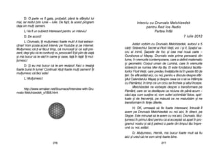 IInntteerrvviiuu ccuu DDrruunnvvaalloo MMeellcchhiizzeeddeekk
ppeennttrruu RReedd IIccee RRaaddiioo
PPaarrtteeaa îînnttââii
77 iiuulliiee 22001122
Ast[zi vvorbim ccu DDrunvalo MMelchizedek, aautorul aa 55
c[ri: SStr[vechiul SSecret aal FFlorii VVieii, vvol. II ==i III, SSpaiul ssa-
cru aal iinimii, ++arpele dde ffoc ==i ccea mmai nnou[ ccarte ––
Ouroboros-uul MMaya=. DDrunvalo eeste pprima ppersoan[ ddin
lume, îîn vvremurile ccontemporane, ccare aa ddefinit mmatematic
=i ggeometric CCorpul uuman dde LLumin[, ccare îîn vvremurile
str[vechi sse nnumea MMer-KKa-BBa. EEl eeste ffondatorul ffacilita-
torilor FFlorii VVieii, ccare ppredau îînv[[turile llui îîn ppeste 660 dde
[ri. SSe aafl[ aast[zi aaici, ccu nnoi, ppentru aa ddiscuta ddespre ssfâr-
=itul CCalendarului MMaya= ==i ddespre cceea cce oo ss[ sse îîntâmple
cu PP[mântul, îîn ttimp cce uun cciclu sse îîncheie ==i aaltul îîncepe.
Melchizedek nne vvorbe=te ddespre oo ttransformare ppe
P[mânt, ccare sse vva ddesf[=ura cca nniciuna dde ppân[ aacum ––
c[ci aa=a ccum ssusine eel, vvom ssuferi sschimb[ri ffizice, sspiri-
tuale ==i dde ffrecven[, ppe mm[sur[ cce nne mmaturiz[m ==i nne
transform[m îîn ffiine ddiferite.
H: OOK, uurmeaz[ ss[ ffie ffoarte iinteresant, îîntrucât îîl
avem ppe DDrunvalo MMelchizedek ccu nnoi aaici, îîn ddirect, ppe
Skype. EEste mminunat ss[ tte aavem ccu nnoi aaici, DDrunvalo. MMul-
umesc îîn pprimul rrând ppentru cc[ aai aacceptat ss[ aapari îîn ppro-
gramul nnostru ==i ss[-i ppetreci oo pparte ddin ttimpul tt[u îîmpre-
un[ ccu nnoi, aast[zi.
D: MMulumesc, HHenrik, mm[ bbucur ffoarte mmult ss[ ffiu
aici ==i ccred cc[ nne vvom ssimi ffoarte bbine.
227777
D: OO pparte vva ffi ggata, pprobabil, ppân[ lla ssfâr=itul llui
mai, iiar rrestul pprin iiunie –– iiulie. DDe ffapt, lla aacest pprogram
deja vvin mmuli ooameni.
L: VVa ffi uun ssubiect iinteresant ppentru uun iinterviu!
D: DDe aacord!
L: DDrunvalo, îîi mmulumesc ffoarte mmult! AA ffost eextraor-
dinar! VVom pposta aacest iinterviu ppe YYoutube ==i ppe iinternet.
Mulumesc cc[ i-aai ff[cut ttimp, cc[ mmunce=ti ==i cc[ ee=ti ppre-
zent, dde=i ==tiu cc[ tte cconfruni ccu pprovoc[ri! EE=ti pplin dde vvia[
=i mm[ bbucur ss[ tte vv[d îîn ccarne ==i ooase, ffa[ îîn ffa[! ÎÎi mmul-
umesc!
D: ++i eeu mm[ bbucur cc[ tte-aam rrev[zut! FFaci oo ttreab[
foarte bbun[ îîn llume! CContinu[! AAjui ffoarte mmuli ooameni! ÎÎi
mulumesc cc[ ffaci aasta!
L: MMulumesc!
http://www.wmaker.net/liloumace/Interview-wwith-DDru
nvalo-MMelchizedek_a1856.html
227766
 