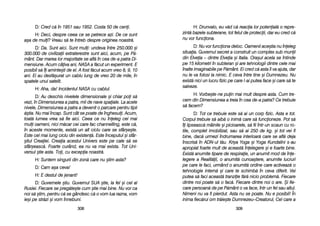 H: DDrunvalo, eeu vv[d cc[ rreacia llor ppotenial[ oo rrepre-
zint[ bbazele ssubterane, ttot ffelul dde pprotecii, ddar eeu ccred cc[
nu vvor ffunciona.
D: NNu vvor ffunciona ddeloc. OOamenii aace=tia nnu îîneleg
situaia. GGuvernul ssecret aa cconstruit uun ccomplex ssub mmunii
din EElveia –– ddintre EElveia ==i IItalia. OOra=ul aacela sse îîntinde
pe 115 kkilometri îîn ssubteran ==i aare ttehnologii ddintre ccele mmai
înalte iimaginabile ppe PP[mânt. EEi ccred cc[ aasta îîi vva aajuta, ddar
nu lle vva ffolosi lla nnimic. EE cceva îîntre ttine ==i DDumnezeu. NNu
exist[ nnici uun llucru ffizic ppe ccare ll-aai pputea fface ==i ccare ss[ tte
salveze.
H: VVorbe=te-nne ppuin mmai mmult ddespre aasta. CCum ttre-
cem ddin DDimensiunea aa ttreia îîn ccea dde-aa ppatra? CCe ttrebuie
s[ ffacem?
D: TTot cce ttrebuie eeste ss[ aai uun ccorp ffizic. AAsta ee ttot.
Corpul ttrebuie ss[ aaib[ oo iinim[ ccare ss[ ffuncioneze. PPot ss[
îi llipseasc[ mmâinile ==i ppicioarele, ss[ ffii îîntr-uun sscaun ccu rro-
tile, ccomplet iimobilizat, ssau ss[ aai 2250 dde kkg. ==i ttot vvei ffi
bine, ddac[ uurmezi îîndrumarea iinterioar[ ccare sse aafl[ ddeja
înscris[ îîn AADN-uul tt[u. KKriya YYoga ==i YYoga KKundalini ss-aau
apropiat ffoarte mmult dde aaceast[ îînelegere ==i ee ffoarte bbine.
Exist[ aanumite ttipare dde rrespiraie, uun aanumit mmod dde îîne-
legere aa RRealit[ii, oo aanumit[ ccunoa=tere, aanumite llucruri
pe ccare lle ffaci, uurmând oo aanumit[ oordine ccare aactiveaz[ oo
tehnologie iintern[ ==i ccare tte sschimb[ îîn cceva ddiferit. VVei
putea ss[ ffaci aaceast[ ttranziie ff[r[ nnicio pproblem[. FFiecare
dintre nnoi ppoate ss[ oo ffac[. FFiecare ddintre nnoi oo aare. ++i ffie-
care ppersoan[ dde ppe PP[mânt oo vva fface, îîntr-uun ffel ssau aaltul.
Nimeni nnu vva ffi ppierdut. AAsta nnu sse ppoate. NNu ee pposibil! ÎÎn
inima ffiec[rui oom ttr[ie=te DDumnezeu–Creatorul, CCel ccare aa
330099
D: CCred cc[ îîn 11951 ssau 11952. CCosta 550 dde cceni.
H: DDeci, ddespre cceea cce sse ppetrece aazi. DDe cce ssunt
a=a dde mmuli? VVreau ss[ tte îîntreb ddespre ooriginea nnoastr[.
D: DDa. SSunt aaici. SSunt mmuli: uundeva îîntre 2250.000 ==i
300.000 dde ccivilizaii eextraterestre ssunt aaici, aacum, ppe PP[-
mânt. DDar mmarea llor mmajoritate sse aafl[ îîn ccea dde-aa ppatra DDi-
mensiune. AAcum ccâiva aani, NNASA aa ff[cut uun eexperiment. EE
posibil ss[ îîi aaminte=ti dde eel. AA ffost ff[cut aacum vvreo 88, 99, 110
ani. EEi aau ddesf[=urat uun ccablu llung dde vvreo 220 dde mmile, îîn
spatele uunui ssatelit.
H: AAha, dda! IIncidentul NNASA ccu ccablul.
D: AAu ddeschis nnivelele ddimensionale ==i cchiar ppoi ss[
vezi, îîn DDimensiunea aa ppatra, mmii dde nnave sspaiale. LLa aacele
nivele, DDimensiunea aa ppatra aa ddevenit oo pparcare ppentru ttipii
[=tia. NNu mmai îîncap. SSunt ccât sse ppoate dde îînghesuii. AAcum,
toat[ llumea vvrea ss[ ffie aaici. CCeea cce nnu îîneleg ccei mmai
muli ooameni, nnici mm[car ccei ccare ffac cchannelling, eeste cc[,
în aaceste mmomente, eexist[ uun aalt cciclu ccare sse ssfâr=e=te.
Este ccel mmai llung cciclu ddin eexisten[. EEste îînceputul ==i ssfâr-
=itul CCreaiei. CCreaia aacestui UUnivers eeste ppe ccale ss[ sse
sfâr=easc[. FFoarte ccurând, eea nnu vva mmai eexista. TTot UUni-
versul ==tie aasta. TToi, ccu eexcepia nnoastr[.
H: SSuntem ssingurii ddin zzon[ ccare nnu ==tim aasta?
D: CCam aa=a cceva!
H: EE ddestul dde jjenant!
D: GGuvernele ==tiu. GGuvernul SSUA ==tie, lla ffel ==i ccel aal
Rusiei. FFiecare sse ppreg[te=te ccum ==tie mmai bbine. NNu vvor cca
noi ss[ ==tim, ppentru cc[ sse ggândesc cc[ oo vvom llua rrazna, vvom
ie=i ppe sstr[zi ==i vvom îînnebuni.
330088
 