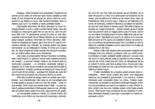 rat uunul ddin ccei mmai mmari ddoi eexperi dde ppe PP[mânt, iiar eel
este dde aacord ccu mmine. EEl aa ddescoperit cc[ ffolosindu-tte dde
creier, ppoi ss[ pp[trunzi îîn iinterior ==i ss[ ccreezi oorice, ddoar cc[
întotdeauna oobii ==i llucrul oopus. CCeea cce sse îîntâmpl[ ==i îîn
lume; dde eexemplu, eexist[ 66 mmiliarde ==i jjum[tate dde ooameni,
iar cei mmai mmuli dintre eei ddoresc ppace. MM[ rrefer lla ffaptul cc[
ace=tia sse rroag[ îîmpreun[ –– eexist[ aaceste ggrupuri ffoarte
mari dde ooameni ccare sse rroag[ ppentru ppace îîn llume. DDar eei
nu vvor oobine nniciodat[ ppace îîn llume, aatâta ttimp ccât sse rroa-
g[ ddin ccreier. RRezultatul ppe ccare îîl vvor oobine vva ffi cc[ jjum[-
tate dde llume vva ffi îîn ppace, iiar ccealalt[ îîn rr[zboi. IIar aacest llu-
cru vva ccontinua ss[ ggenereze ppace îîntr-oo jjum[tate aa llumii ==i
r[zboi îîn ccealalt[ jjum[tate aa llumii, ppân[ ccând vvor îînv[a ss[
creeze îîntr-uun aalt mmod.
Exist[ oo aalt[ ccale ddespre ccare ppopoarele iindigene ddin
întreaga llume nne vvorbesc ==i ddespre ccare aau vvorbit bbudis-
mul ttibetan ==i ttoate ccelelalte ttradiii sstr[vechi: cc[ ppoi ccrea
din llocul îîn ccare pprimele sstele ==i pplanete aau ffost ccreate, ==i
anume din iinim[. DDac[ iie=i ddin mminte, tte ddebarasezi dde eea
=i ccobori îîn iinim[, ppoi fface aacela=i llucru. AAcolo ppoi ccrea,
poi aatrage ttot cceea cce vvrei, ppoi sschimba llumea. DDar nu vei
obine ==i eefectul oopus.
O aalt[ mmodalitate dde aa eexplica aacest pproces eeste uur-
m[toarea… AAvem ddou[ cchakre aale iinimii: uuna ddeasupra
sternului, iiar ccealalt[ lla aaproximativ 77 ccm mmai ssus. CChakra
inferioar[ eeste cconectat[ ddirect ccu iinima. CChakra ssupe-
rioar[ eeste cconectat[ ccu eemisfera ccerebral[ ddreapt[. AAvem
un ccorp eemoional, ppe ccare îîl ccunoa=tem ccu ttoii. SSimim iiu-
bire, ssimim uur[, bbucurie, ttristee, pputem ssimi ttoate aaceste
lucruri. ÎÎns[ aacest ccorp eemoional îî=i aare ooriginea îîn eemis-
fera ccerebral[ ddreapt[, ccare eeste cconectat[ ccu cchakra ssu-
perioar[ aa iinimii.
4411
Desigur, ttoate aacestea ssunt aadev[rate. ÎÎnseamn[ ss[
admii cc[ ttot cceea cce eeste aaici eeste SSursa CCreaiei ==i eeste
real[. ++i mmai îînseamn[ ss[ aadmii cc[, aatunci ccând aau sscris,
autorii nnu aau îîneles uun llucru. DDar bbudismul ttibetan cchiar ll-aa
îneles, aa=a ccum ll-aau îîneles ==i ttoate ccelelalte ttradiii.
Informaiile ttransmise dde ffilmul Secretul nu ssunt nnoi.
Gregg BBraden aa sscris oo ccarte nnumit[ Efectul IIsaia, ccare aare
la bbaz[ uun mmanuscris gg[sit îîntr-uun vvas dde llut, ccam dde pprin
anul 5500 îî.Ch., îîn aapropierea llocului îîn ccare aau ffost ddes-
coperite mmanuscrisele dde lla MMarea MMoart[. IIar eel vvorbe=te
exact ddespre acelea=i informaii ddin ffilmul Secretul. GGân-
durile sse bbazeaz[ ppe llogic[, aapoi vvine llocul îîn ccare îîi ccon-
centrezi aatenia ssau iintenia. IIar iintenia ddeine ttrei ttipare
elementare: cce sse îîntâmpl[ îîn mmintea, îîn iinima ==i îîn ccorpul
t[u. IIar ddac[ aangrenezi ttoate aaceste ttrei sstructuri ssimultan,
da, vvei oobine eexact cceea cce aai iintenionat.
Dar cceea cce pproduc[torii ffilmului Secretul nu îîneleg,
este iinstrumentul ccu aajutorul cc[ruia eeste rrealizat pprocesul
de ccreaie –– ==i aanume mmintea, ccreierul. IIar ccreierul eeste uun
instrument ppolarizat –– aai eemisfera ccerebral[ sstâng[ ==i
dreapt[. IIar îîn ccele ddou[ eemisfere mmai eexist[ llobii ffrontali ==i
lobii pposteriori. AAce=tia ccontinu[ ss[ ttreac[ pprin cceea cce aam
numit ccele 664 dde ddiviz[ri –– aacelea=i 664 ddiviz[ri aale ccelor 664
de ccoduri dde aaminoacizi ddin sstructura AADN-uului uuman.
Este ddeci pposibil ss[ aatragi cceea cce ddore=ti ssau iinten-
ionezi –– pprin iinteniile ttale. DDar cceea cce vvei mmai aatrage eeste
=i ffora eegal[ ==i oopus[ aa cceea cce vvine ddin sspate –– uunde nnu
poi vvedea. OOchii nno=tri ppot vvedea ddoar îîn ffa[ –– nnu ppoi vve-
dea îîn ppartea pposterioar[. OObii aa=adar cceea cce vvrei, ddin ffa[;
dar vvei oobine exact ceea cce nnu vvrei, ccare pprovine ddin sspate.
La oora aactual[, eexist[ uun mmedic, DDr. JJames HHardt, ddin
California, uunul ddintre ccei mmai rrenumii nneurologi, cconside-
4400
 