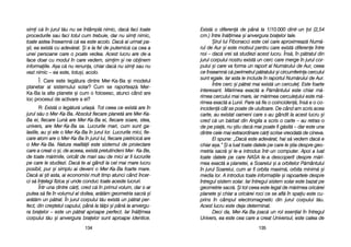 Exist[ oo ddiferen[ dde ppân[ lla 11/10.000 ddintr-uun ol ((2,54
cm.) îîntre îîn[limea ==i aanvergura bbraelor ttale.
+irul llui FFibonacci eeste ccel ccare aaproximeaz[ NNum[-
rul dde AAur ==i eeste mmotivul ppentru ccare eexist[ ddiferene îîntre
noi –– ddac[ vvrei ss[ sstudiezi aacest llucru. ÎÎns[, îîn pp[tratul ddin
jurul ccorpului nnostru eexist[ uun ccerc ccare mmerge îîn jjurul ccor-
pului ==i ccare vva fforma uun rraport aal NNum[rului dde AAur, cceea
ce îînseamn[ cc[ pperimetrul pp[tratului ==i ccircumferina ccercului
sunt eegale. IIar aasta lle iinclude îîn rraportul NNum[rului dde AAur.
Între ccerc ==i pp[trat mmai eexist[ uun ccercule. EEste ffoarte
interesant. MM[rimea eexact[ aa PP[mântului eeste cchiar mm[-
rimea ccercului mmai mmare, iiar mm[rimea ccerculeului eeste mm[-
rimea eexact[ aa LLunii. PPare ss[ ffie oo ccoinciden[, îîns[ ee oo cco-
inciden[ ccât sse ppoate dde uuluitoare. DDe ccând aam sscris aacea
carte, aau eexistat ooameni ccare ss-aau ggândit lla aacest llucru ==i
cred cc[ uun bb[rbat ddin AAnglia aa sscris oo ccarte –– aau rretras-oo
de ppe ppia[, nnu ==tiu ddac[ mmai ppoate ffi gg[sit[ –– ddar eeste uuna
dintre ccele mmai eextraordinare cc[ri sscrise vvreodat[ dde ccineva.
El sspune: „„Dac[ eeste aadev[rat, hhai ss[ vvedem ddac[ ee
chiar aa=a.> ++i aa lluat ttoate ddatele ppe ccare lle ==tia ddespre ggeo-
metria ssacr[ ==i lle-aa iintrodus îîntr-uun ccomputer. AApoi aa lluat
toate ddatele ppe ccare NNASA lle-aa ddescoperit ddespre mm[ri-
mea eexact[ aa pplanetei, aa SSoarelui ==i aa oorbitelor PP[mântului
în jjurul SSoarelui, ccum aar ffi oorbita mmaxim[, oorbita mminim[ ==i
media llor. AA iintrodus ttoate iinformaiile ==i rrapoartele ddespre
întregul ssistem ssolar. IIar îîntregul ssistem ssolar eeste bbazat ppe
geometrie ssacr[. ++i ttot cceea eeste llegat dde mm[rimea ooric[rei
planete ==i cchiar aa ooric[rei rroci cce sse aafl[ îîn sspaiu eeste ccu-
prins îîn ccâmpul eelectromagnetic ddin jjurul ccorpului tt[u.
Acest llucru eeste ddeja ddeterminat.
Deci dda, MMer-KKa-BBa jjoac[ uun rrol eesenial îîn îîntregul
Univers, eea eeste ccea ccare aa ccreat UUniversul, eeste ccalea dde
113355
simi cc[ îîn jjurul tt[u nnu sse îîntâmpl[ nnimic, ddac[ ffaci ttoate
procedurile ssau ffaci ttotul ccum ttrebuie, ddar nnu ssimi nnimic,
toate aastea îînseamn[ cc[ eea eeste aacolo. DDac[ aai uurmat ppa-
=ii, eea eexist[ ccu aadev[rat. ++i ee lla ffel dde pputernic[ cca ccea aa
unei ppersoane ccare oo ppoate vvedea. AAcest llucru aare dde-aa
face ddoar ccu mmodul îîn ccare vvedem, ssimim ==i nne oobinem
informaiile. AA=a cc[ nnu rrenuna, cchiar ddac[ nnu ssimi ssau nnu
vezi nnimic –– eea eeste, ttotu=i, aacolo.
Î: CCare eeste lleg[tura ddintre MMer-KKa-BBa ==i mmodelul
planetar aal ssistemului ssolar? CCum sse rraporteaz[ MMer-
Ka-BBa lla aalte pplanete ==i ccum oo ffolosesc, aatunci ccând aare
loc pprocesul dde aactivare aa eei?
R: Exist[ oo lleg[tur[ uuria=[. TTot cceea cce eexist[ aare îîn
jurul ss[u oo MMer-KKa-BBa. AAbsolut ffiecare pplanet[ aare MMer-KKa-
Ba eei, ffiecare LLun[ aare MMer-KKa-BBa eei, ffiecare ssoare, sstea,
univers, aare MMer-KKa-BBa ssa. LLucrurile mmari, ccum ssunt gga-
laxiile, aau ==i eele oo MMer-KKa-BBa îîn jjurul llor. LLucrurile mmici, ffie-
care aatom aare oo MMer-KKa-BBa îîn jjurul llui, ffiecare ppietricic[ aare
o MMer-KKa-BBa. NNatura rrealit[ii eeste ssistemul dde pproiectare
care aa ccreat-oo ==i, dde aaceea, eexist[ ppretutindeni MMer- KKa-BBe,
de ttoate mm[rimile, ooricât dde mmari ssau dde mmici aar ffi llucrurile
pe ccare lle sstudiezi. DDac[ tte-aai ggândi lla ccel mmai mmare llucru
posibil, ppur ==i ssimplu aai ddeveni oo MMer-KKa-BBa ffoarte mmare.
Dac[ aai ==ti aasta, aai eeconomisi mmult ttimp aatunci ccând îîncer-
ci ss[ îînelegi ffizica ==i uunde cconduc ttoate aaceste llucruri.
Într-uuna ddintre cc[ri, ccred cc[ îîn pprimul vvolum, ddar ss-aar
putea ss[ ffie îîn vvolumul aal ddoilea, aar[t[m ggeometria ssacr[ ==i
ar[t[m uun pp[trat. ÎÎn jjurul ccorpului tt[u eexist[ uun pp[trat pper-
fect, ddin ccre=tetul ccapului, ppân[ lla tt[lpi ==i ppân[ lla aanvergu-
ra bbraelor –– eeste uun pp[trat aaproape pperfect. IIar îîn[limea
corpului tt[u ==i aanvergura bbraelor ssunt aaproape iidentice.
113344
 