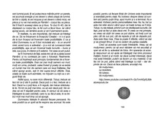114433
veni llumin[ ppur[; îîi vvei pputea ttrece mmâinile pprintr-uun pperete,
vei aacumula eenergie ==i vvei ddeveni oo ssfer[ uuria=[ dde llumin[.
Iar îîntr-oo cclipit[, tte vvei mmic=ora ==i vvei ddeveni oo ssfer[ mmic[, vvei
pleca ==i nnu vvei mmai eexista ppe PP[mânt –– ccorpul tt[u vva ppleca.
Vei ffi îîns[ îîn aaceea=i sstare cca ==i IIisus. TTe dduci îîn 44D, ddar tte
deplasezi ccu ccorpul tt[u, lla ffel ccum aa ff[cut IIisus. IIar ccând
ajungi aacolo, vvei rr[mâne aacolo ==i vvei ffi ppermanent aacolo.
În rrealitate, nnu aare iimportan[, ddar ttrebuie ss[ îînelegi
de cce. SS[ nne îîntoarcem lla îînceputul CCreaiei –– nni ss-aa sspus
de lla bbun îînceput ss[ îîncerc[m ttoate pposibilit[ile. EE cca ==i
când DDumnezeu nnu aar ffi ffost nniciodat[ aaici –– lla uun aanumit
nivel, aacest llucru ee aadev[rat –– ==i aa vvrut ss[ ccunoasc[ ttoate
posibilit[ile, aa=a cc[ aam îîncercat ttoate llucrurile –– bbune ==i
rele, ssus ==i jjos, îîn iinterior ==i îîn eexterior. TTot cceea cce aam pputut.
Iar îîn mmomentul dde ffa[, eexista ttrei cc[i dde aa pp[r[si aacest
P[mânt; ==i nnu cconteaz[ ppe ccare oo ffolose=ti. RRealmente.
Pentru cc[ îîmpline=ti aacel pprincipiu ffundamental dde aa îîncer-
ca ttoate pposibilit[ile. ÎÎns[ ccei mmai mmuli ooameni vvor mmuri;
muli vvor uurma, pprobabil, ccalea ÎÎnvierii ==i ppoate cc[ vva eexista
un nnum[r mmai mmic dde ooameni ccare vvor rreu=i ÎÎn[larea. DDar
când aajungi aacolo, ee=ti îîn ttrei ssupra-ttonuri ddiferite. ÎÎns[,
odat[ cce ttoate ssunt aasimilate, nne mmi=c[m ccu ttoii cca oo ssin-
gur[ ffiin[ vvie.
Astfel sspus, nnu eesre nnicio ddiferen[. TTotu=i, ttrebuie ss[
faci ttot cce-i sst[ îîn pputin[. DDac[ ppoi ss-oo ffaci, ttrebuie ss[ oo
faci. DDac[ nnu oo ppoi fface, ee îîn rregul[, ddar mm[car sstr[duie=-
te-tte. FF[ ttot cce ppoi mmai bbine, cca ss[ vvezi ddac[ ppoi. VVei vve-
dea cc[ vvei ffi rr[spl[tit ppentru aasta, îîn ssensul cc[ vvei aavea oo
înelegere lla ccare ccelorlali, ccare nnu aau ff[cut aasta, lle vva ttre-
bui mmult mmai mmult ttimp cca ss[ aajung[.
Dumnezeu ttr[ie=te îîn aabsolut ffiecare ppersoan[. NNu
este pposibil cca uun sspirit ss[ ffie rrespins ssau aaruncat. NNu eeste
114422
posibil, ppentru cc[ ffiecare ffiin[ ddin UUnivers eeste iimportant[
=i eesenial[ ppentru vvia[. NNu vvorbesc ddespre iideea cc[ ssun-
tem aaici ppentru ppuin ttimp, aapoi mmurim ==i ss-aa tterminat. NNu ee
adev[rat. VVorbesc ppentru ppersonalitatea mmea. HHa, hha, hha! LLa
asta mm[ rrefer aatunci ccând sspun cc[ ttoat[ llumea vva ffi bbine.
Totu=i, nnu ssta rrelaxat, pprivind ccum sse ddesf[=oar[ llucrurile. DDe
fapt, ppoi ss[ ffaci ==i aasta ddac[ vvrei. ÎÎn cceea cce mm[ pprive=te,
eu vvreau ss[ oobin ttot cceea cce ppot oobine, ss[ îînv[ ccum ss[
plec ccât dde ssus ppot, ccât dde rrepede ==i ccât dde ddeparte ppot.
Asta eeste ffirea mmea. FFirea tta ppoate ffi ddiferit[, vvrând ss[ sstai
=i ss[ pprive=ti ffilmul. OO ss[ nne vvedem dde ppartea ccealalt[.
Cred cc[ aacestea ssunt ttoate îîntreb[rile. VVreau ss[ vv[
mulumesc ppentru cc[ aai aavut rr[bdare ss[ mm[ aascultai ==i
sper ss[ vv[ ffie ccu aadev[rat dde ffolos. AAm ssperana cc[ aaces-
te rr[spunsuri vv[ vvor aajuta ss[ îînelegei mmai bbine pprocesul
În[l[rii, îînvierii ==i aal mmorii. IIar ddac[ ssuntei iinteresai, ddac[
mai aavei îîntreb[ri, pputem ss[ ffacem uun nnou mmaterial. OO ss[
fac ttot cce ppot, ppân[ ccând vvei îînelege ccu ttoii –– ddar dde-
pinde dde vvoi. DDac[ vv[ fface ppl[cere, aanunai-mm[.
V[ mmulumesc.
La rrevedere.
V[ iiubesc.
V[ mmulumesc.
http://www.youtube.com/watch?v=GoTvmAGyXLI&fe
aturesyoutu.be
 