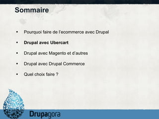 Sommaire Pourquoi faire de l’ecommerce avec Drupal Drupal avec Ubercart Drupal avec Magento et d’autres Drupal avec Drupal Commerce Quel choix faire ? 