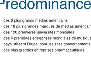 Prédominance
des 6 plus grands médias américains!
 des 18 plus grandes marques de médias américain
 des 100 premières universités mondiales!
des 4 premières entreprises mondiales de musique
 pays utilisent Drupal pour les sites gouvernementau
des plus grandes entreprises pharmaceutiques !
 