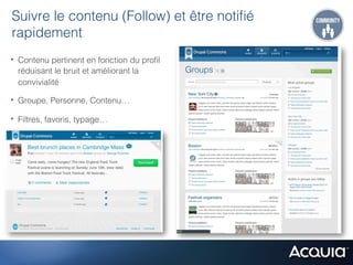 Suivre le contenu (Follow) et être notiﬁé
rapidement
•  Contenu pertinent en fonction du proﬁl
  réduisant le bruit et améliorant la
  convivialité

•  Groupe, Personne, Contenu…
•  Filtres, favoris, typage…
 