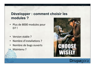 Développer : comment choisir les
modules ?
•  Plus	
  de	
  8000	
  modules	
  pour	
  
D7	
  !	
  
• 
• 
• 
• 

Version	
  stable	
  ?	
  
Nombre	
  d’installaFons	
  ?	
  
Nombre	
  de	
  bugs	
  ouverts	
  
Maintenu	
  ?	
  

 