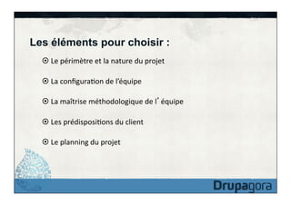 Les éléments pour choisir :
¤	
  Le	
  périmètre	
  et	
  la	
  nature	
  du	
  projet	
  
¤	
  La	
  conﬁguraFon	
  de	
  l’équipe	
  
¤	
  La	
  maîtrise	
  méthodologique	
  de	
  l équipe	
  
¤	
  Les	
  prédisposiFons	
  du	
  client	
  
¤	
  Le	
  planning	
  du	
  projet	
  

 