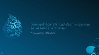 Comment réduire l’impact des microservices
sur les temps de réponse ?
Performance vs Intégrations
13
 