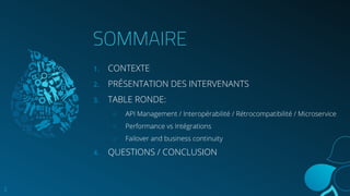 SOMMAIRE
1. CONTEXTE
2. PRÉSENTATION DES INTERVENANTS
3. TABLE RONDE:
○ API Management / Interopérabilité / Rétrocompatibilité / Microservice
○ Performance vs Intégrations
○ Failover and business continuity
4. QUESTIONS / CONCLUSION
2
 