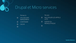 Gauthier Delamarre
Drupal et Micro services
Ne pas:
◇ MULTIPLIER LES APPELS
HTTP
◇ SORTIR DU
MONOLITHIQUE
◇
Pensez à:
◇ Infra BUS/API
MANGEMENT
◇ CONTENAIR
◇ CACHE
◇
 