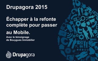 Drupagora 2015
Échapper à la refonte
complète pour passer
au Mobile.
Avec le témoignage
de Bouygues Immobilier
 