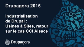Drupagora 2015
Industrialisation
de Drupal :
Usines à Sites, retour
sur le cas CCI Alsace
 