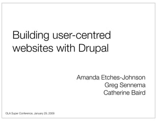 Building user-centred
     websites with Drupal

                                         Amanda Etches-Johnson
                                                 Greg Sennema
                                                 Catherine Baird


OLA Super Conference, January 29, 2009
 