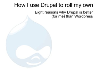 How I use Drupal to roll my own Eight reasons why Drupal is better (for me) than Wordpress 