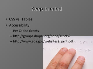 Keep in mind CSS vs. Tables Accessibility Per Capita Grants http://groups.drupal.org/node/18595? http://www.ada.gov/websites2_prnt.pdf 