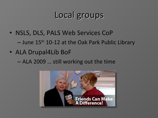 Local groups NSLS, DLS, PALS Web Services CoP June 15 th  10-12 at the Oak Park Public Library ALA Drupal4Lib BoF  ALA 2009 … still working out the time 