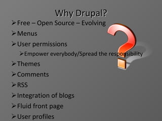 Why Drupal? Free – Open Source – Evolving  Menus User permissions Empower everybody/Spread the responsibility Themes Comments RSS Integration of blogs Fluid front page User profiles 