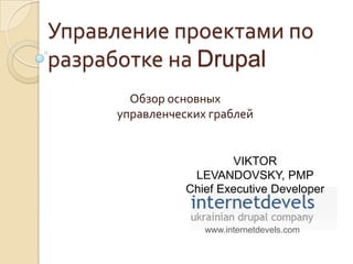 www.internetdevels.com Управление проектами по разработке на Drupal Обзоросновныхуправленческихграблей VIKTOR LEVANDOVSKY, PMP Chief Executive Developer 