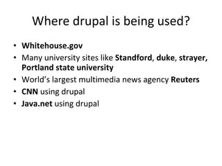 Where drupal is being used? Whitehouse.gov Many university sites like  Standford ,  duke ,  strayer, Portland state university World’s largest multimedia news agency  Reuters  CNN  using drupal  Java.net  using drupal  