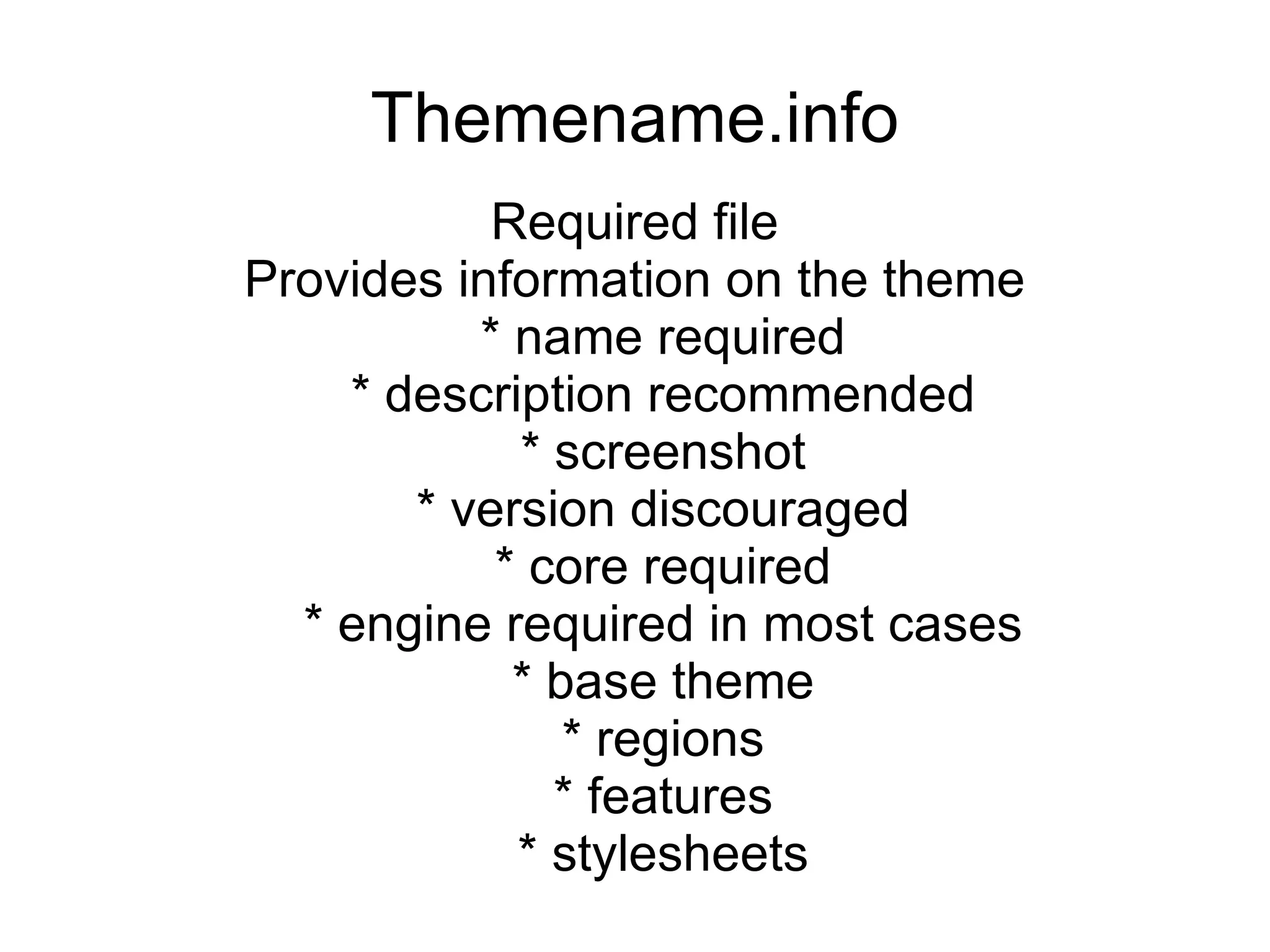 Themename.info Required file Provides information on the theme * name required * description recommended * screenshot * version discouraged * core required * engine required in most cases * base theme * regions * features * stylesheets 