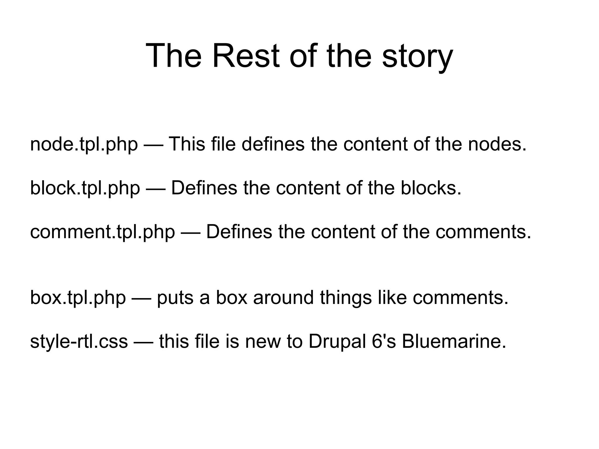 The Rest of the story node.tpl.php — This file defines the content of the nodes. block.tpl.php — Defines the content of the blocks. comment.tpl.php — Defines the content of the comments. box.tpl.php — puts a box around things like comments.  style-rtl.css — this file is new to Drupal 6's Bluemarine.  
