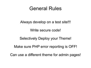 General Rules Always develop on a test site!!! Write secure code! Selectively Deploy your Theme! Make sure PHP error reporting is OFF! Can use a different theme for admin pages! 